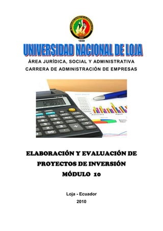 ÁREA JURÍDICA, SOCIAL Y ADMINISTRATIVA
CARRERA DE ADMINISTRACIÓN DE EMPRESAS




ELABORACIÓN Y EVALUACIÓN DE
   PROYECTOS DE INVERSIÓN
            MÓDULO 10


             Loja - Ecuador
                 2010
 
