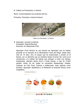 64
Caleta Los Pescadores, La Serena
Rubro: Comercializadora de productos del mar.
Productos: Pescados y mariscos frescos
C...
