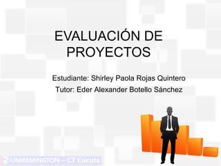 EVALUACIÓN DE
PROYECTOS
Estudiante: Shirley Paola Rojas Quintero
Tutor: Eder Alexander Botello Sánchez
 