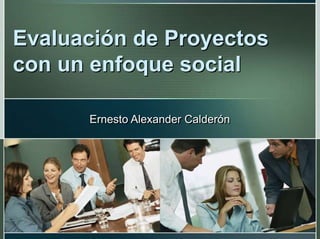 Evaluación de Proyectos
con un enfoque social
Ernesto Alexander Calderón
 