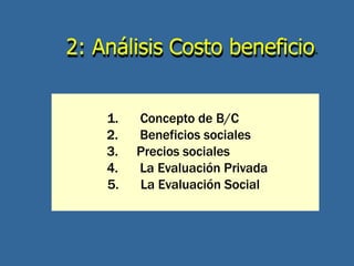 2: Análisis Costo beneficio.
1. Concepto de B/C
2. Beneficios sociales
3. Precios sociales
4. La Evaluación Privada
5. La Evaluación Social
 