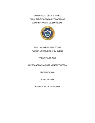 UNIVERSIDAD DEL ATLANTICO
FACULTAD DE CIENCIAS ECONOMICAS
ADMINISTRACION DE EMPRESAS
EVALUACION DE PROYECTOS
TUCKER UN HOMBRE Y SU SUEÑO
PRESENTADO POR:
ALESSANDRA VANESSA MENDEZ GUERRA
PRESENTADO A:
HUGO GASPAR
BARRANQUILLA 09-06-2020
 