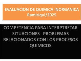EVALUACION DE QUIMICA INORGANICA
Ramiriqui/2025
COMPETENCIA PARA INTERPTRETAR
SITUACIONES PROBLEMAS
RELACIONADOS CON LOS PROCESOS
QUIMICOS
 