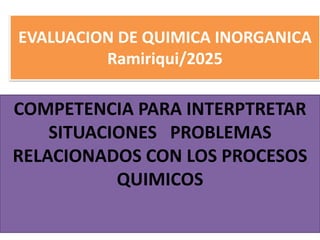 EVALUACION DE QUIMICA INORGANICA
Ramiriqui/2025
COMPETENCIA PARA INTERPTRETAR
SITUACIONES PROBLEMAS
RELACIONADOS CON LOS PROCESOS
QUIMICOS
 
