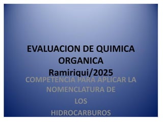 EVALUACION DE QUIMICA
ORGANICA
Ramiriqui/2025
COMPETENCIA PARA APLICAR LA
NOMENCLATURA DE
LOS
HIDROCARBUROS
 