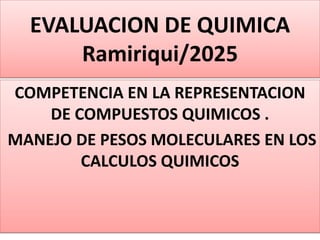 EVALUACION DE QUIMICA
Ramiriqui/2025
COMPETENCIA EN LA REPRESENTACION
DE COMPUESTOS QUIMICOS .
MANEJO DE PESOS MOLECULARES EN LOS
CALCULOS QUIMICOS
 