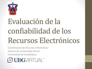 Evaluación de la
confiabilidad de los
Recursos Electrónicos
Coordinación de Recursos Informativos
Sistema de Universidad Virtual
Universidad de Guadalajara
 
