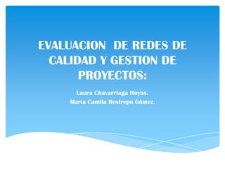 EVALUACION DE REDES DE
CALIDAD Y GESTION DE
PROYECTOS:
Laura Chavarriaga Hoyos.
María Camila Restrepo Gómez.
 