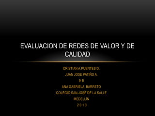 CRISTIAN A.PUENTES D.
JUAN JOSE PATIÑO A.
9-B
ANA GABRIELA BARRETO
COLEGIO SAN JOSÉ DE LA SALLE
MEDELLÍN
2 0 1 3
EVALUACION DE REDES DE VALOR Y DE
CALIDAD
 