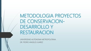 METODOLOGIA PROYECTOS
DE CONSERVACION-
DESARROLLO Y
RESTAURACION
UNIVERSIDAD AUTONOMA METROPOLITANA.
DR. PEDRO ANGELES JUAREZ
 