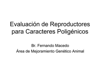 Evaluación de Reproductores
para Caracteres Poligénicos

          Br. Fernando Macedo
  Área de Mejoramiento Genético Animal
 