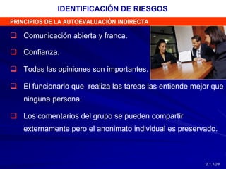  Comunicación abierta y franca.
 Confianza.
 Todas las opiniones son importantes.
 El funcionario que realiza las tareas las entiende mejor que
ninguna persona.
 Los comentarios del grupo se pueden compartir
externamente pero el anonimato individual es preservado.
PRINCIPIOS DE LA AUTOEVALUACIÓN INDIRECTA
IDENTIFICACIÓN DE RIESGOS
2.1.1/28
 