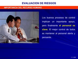Los buenos procesos de control
implican un importante apoyo,
pero finalmente el personal es
clave. El mejor control de todos
es mantener al personal alerta y
pensante.
IMPORTANCIA DEL RECURSO HUMANO
EVALUACION DE RIESGOS
1.1.1/04
 