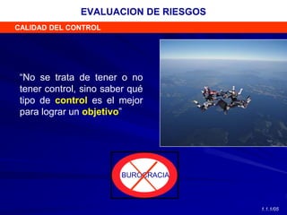 “No se trata de tener o no
tener control, sino saber qué
tipo de control es el mejor
para lograr un objetivo”
BUROCRACIA
CALIDAD DEL CONTROL
EVALUACION DE RIESGOS
1.1.1/05
 