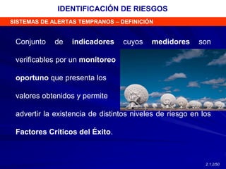 Conjunto de indicadores cuyos medidores son
verificables por un monitoreo
oportuno que presenta los
valores obtenidos y permite
advertir la existencia de distintos niveles de riesgo en los
Factores Críticos del Éxito.
SISTEMAS DE ALERTAS TEMPRANOS – DEFINICIÓN
IDENTIFICACIÓN DE RIESGOS
2.1.2/50
 