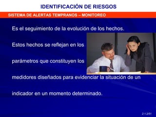 SISTEMA DE ALERTAS TEMPRANOS – MONITOREO
Es el seguimiento de la evolución de los hechos.
Estos hechos se reflejan en los
parámetros que constituyen los
medidores diseñados para evidenciar la situación de un
indicador en un momento determinado.
IDENTIFICACIÓN DE RIESGOS
2.1.2/51
 