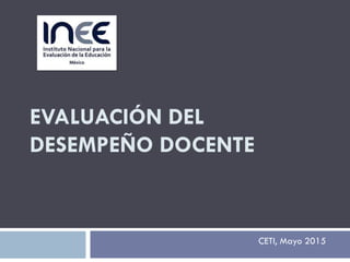 EVALUACIÓN DEL
DESEMPEÑO DOCENTE
CETI, Mayo 2015
 