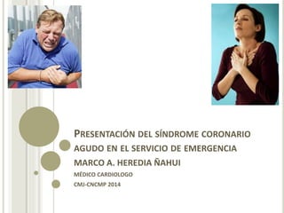 PRESENTACIÓN DEL SÍNDROME CORONARIO 
AGUDO EN EL SERVICIO DE EMERGENCIA 
MARCO A. HEREDIA ÑAHUI 
MÉDICO CARDIOLOGO 
CMJ-CNCMP 2014 
 