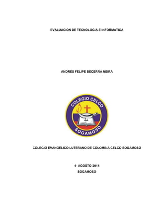 EVALUACION DE TECNOLOGIA E INFORMATICA 
ANDRES FELIPE BECERRA NEIRA 
COLEGIO EVANGELICO LUTERANO DE COLOMBIA CELCO SOGAMOSO 
4- AGOSTO-2014 
SOGAMOSO 
 