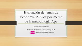 Evaluación de temas de
Economía Pública por medio
de la metodología ApS
Laura Varela Candamio
Profesora de Análisis Económico y ADE
 