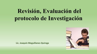 Revisión, Evaluación del
protocolo de Investigación
Lic. Joaquín Meguillanes Quiroga
 
