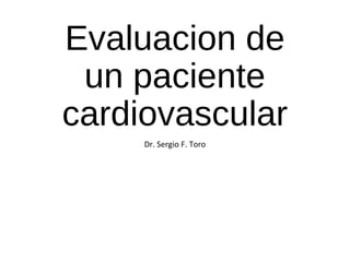Evaluacion de
un paciente
cardiovascular
Dr. Sergio F. Toro
 