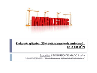 Evaluación aplicativa (25%) de fundamentos de marketing-01
EXPOSICIÓN
Expositor: LEONARDO DELGADO Azaña
PUBLIMARKETEROS21 - “Circulo Marketero y del Diseño Gráfico Publicitario”
 