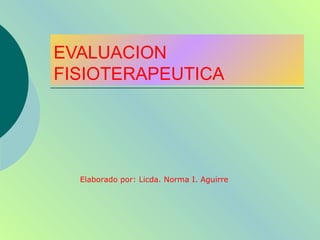 EVALUACION FISIOTERAPEUTICA Elaborado por:  Licda. Norma I. Aguirre 