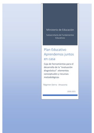 1
Ministerio de Educación
Subsecretaría de Fundamentos
Educativos
Plan Educativo
Aprendemos juntos
en casa
Caja de herramientas para el
desarrollo de la “evaluación
diagnóstica”: elementos
conceptuales y recursos
metodológicos
2020-2021
Régimen Sierra - Amazonía
 