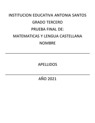 INSTITUCION EDUCATIVA ANTONIA SANTOS
GRADO TERCERO
PRUEBA FINAL DE:
MATEMATICAS Y LENGUA CASTELLANA
NOMBRE
APELLIDOS
AÑO 2021
 