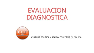EVALUACION
DIAGNOSTICA
CULTURA POLITICA Y ACCION COLECTIVA EN BOLIVIA
 