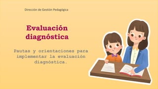 Evaluación
diagnóstica
Pautas y orientaciones para
implementar la evaluación
diagnóstica.
Dirección de Gestión Pedagógica
 