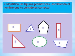 2.Identifica las figuras geométricas, escribiendo el
nombre que tu consideres correcto
 