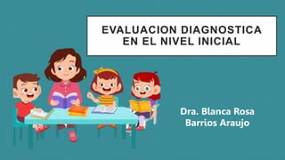 EVALUACION DIAGNOSTICA
EN EL NIVEL INICIAL
Dra. Blanca Rosa
Barrios Araujo
 