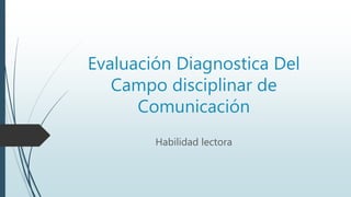 Evaluación Diagnostica Del
Campo disciplinar de
Comunicación
Habilidad lectora
 