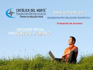 www.ucn.edu.co
                       www.ucn.edu.co

                        Evaluación de procesos

   EDUCACIÓN VIRTUAL
CON SENTIDO   HUMANO
 