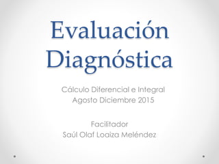 Evaluación
Diagnóstica
Facilitador
Saúl Olaf Loaiza Meléndez
Cálculo Diferencial e Integral
Agosto Diciembre 2015
 