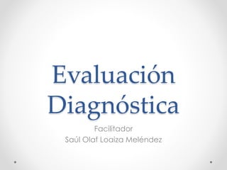 Evaluación
Diagnóstica
Facilitador
Saúl Olaf Loaiza Meléndez
 