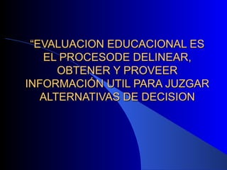 “ EVALUACION EDUCACIONAL ES EL PROCESODE DELINEAR, OBTENER Y PROVEER INFORMACIÓN UTIL PARA JUZGAR ALTERNATIVAS DE DECISION 