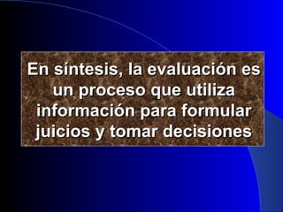 En síntesis, la evaluación es un proceso que utiliza información para formular juicios y tomar decisiones 