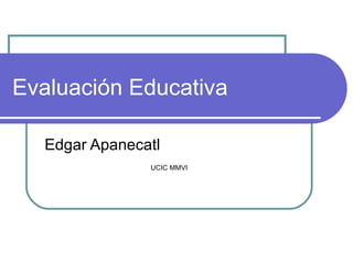 Evaluación Educativa Edgar Apanecatl UCIC MMVI 