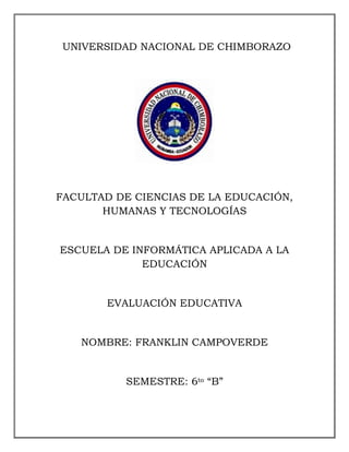 UNIVERSIDAD NACIONAL DE CHIMBORAZO
FACULTAD DE CIENCIAS DE LA EDUCACIÓN,
HUMANAS Y TECNOLOGÍAS
ESCUELA DE INFORMÁTICA APLICADA A LA
EDUCACIÓN
EVALUACIÓN EDUCATIVA
NOMBRE: FRANKLIN CAMPOVERDE
SEMESTRE: 6to “B”
 