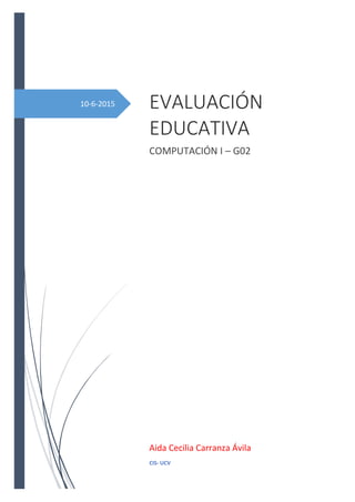 10-6-2015 EVALUACIÓN
EDUCATIVA
COMPUTACIÓN I – G02
Aida Cecilia Carranza Ávila
CIS- UCV
 
