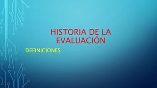 HISTORIA DE LA
EVALUACIÓN
DEFINICIONES
 