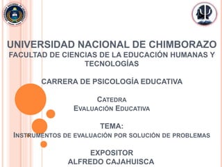 UNIVERSIDAD NACIONAL DE CHIMBORAZO
FACULTAD DE CIENCIAS DE LA EDUCACIÓN HUMANAS Y
TECNOLOGÍAS
CARRERA DE PSICOLOGÍA EDUCATIVA
CATEDRA
EVALUACIÓN EDUCATIVA
TEMA:
INSTRUMENTOS DE EVALUACIÓN POR SOLUCIÓN DE PROBLEMAS
EXPOSITOR
ALFREDO CAJAHUISCA
 