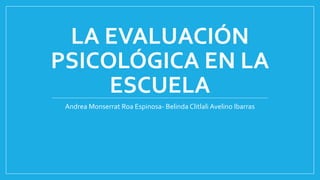 LA EVALUACIÓN
PSICOLÓGICA EN LA
ESCUELA
Andrea Monserrat Roa Espinosa- Belinda Clitlali Avelino Ibarras
 