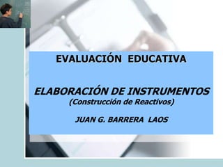 EVALUACIÓN EDUCATIVA
ELABORACIÓN DE INSTRUMENTOS
(Construcción de Reactivos)
JUAN G. BARRERA LAOS
 