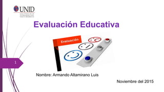 Evaluación Educativa
Nombre: Armando Altamirano Luis
Noviembre del 2015
1
 