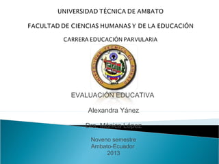EVALUACIÓN EDUCATIVA

    Alexandra Yánez

   Dra. Mónica López

    Noveno semestre
    Ambato-Ecuador
         2013
 