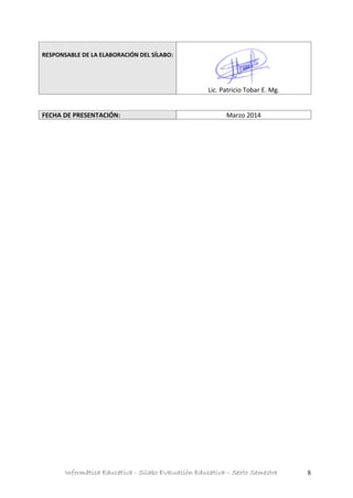 Informática Educativa - Silabo Evaluación Educativa – Sexto Semestre 8
RESPONSABLE DE LA ELABORACIÓN DEL SÍLABO:
Lic. Patricio Tobar E. Mg.
FECHA DE PRESENTACIÓN: Marzo 2014
 
